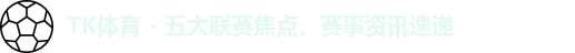 TK体育 - 五大联赛焦点，赛事资讯速递